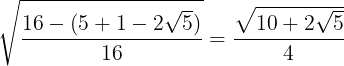 \large \sqrt{\frac{16-(5+1-2\sqrt{5})}{16}}=\frac{\sqrt{10+2\sqrt{5}}}{4}